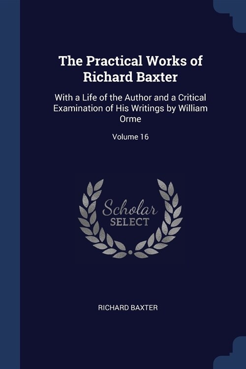 The Practical Works of Richard Baxter: With a Life of the Author and a Critical Examination of His Writings by William Orme; Volume 16 (Paperback)