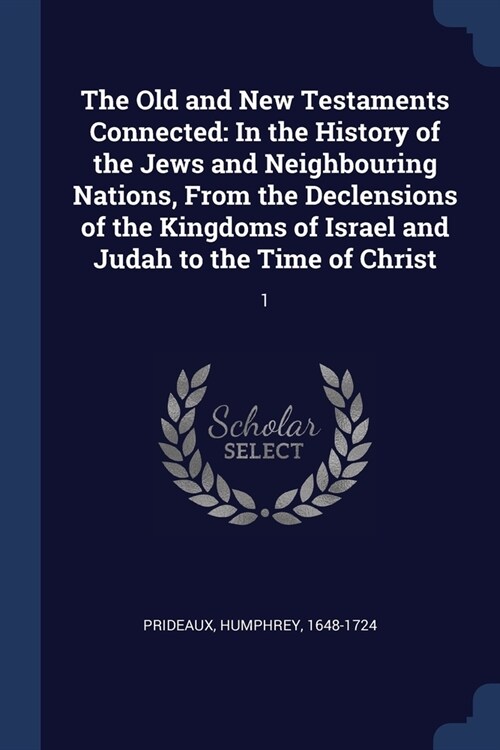 The Old and New Testaments Connected: In the History of the Jews and Neighbouring Nations, From the Declensions of the Kingdoms of Israel and Judah to (Paperback)