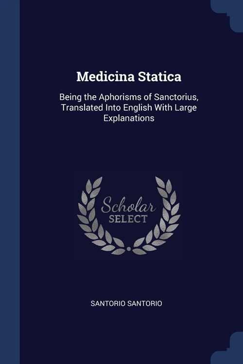 Medicina Statica: Being the Aphorisms of Sanctorius, Translated Into English With Large Explanations (Paperback)