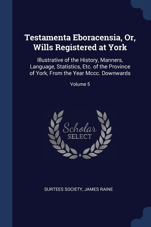 Testamenta Eboracensia, Or, Wills Registered at York: Illustrative of the History, Manners, Language, Statistics, Etc. of the Province of York, From t (Paperback)