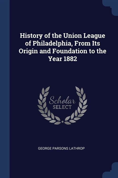 History of the Union League of Philadelphia, From Its Origin and Foundation to the Year 1882 (Paperback)