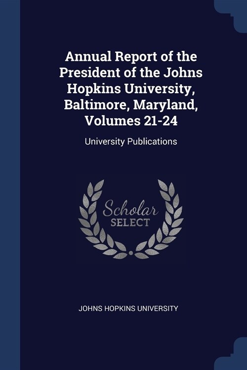 Annual Report of the President of the Johns Hopkins University, Baltimore, Maryland, Volumes 21-24: University Publications (Paperback)