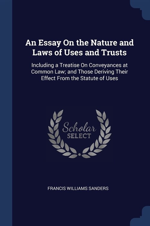 An Essay On the Nature and Laws of Uses and Trusts: Including a Treatise On Conveyances at Common Law; and Those Deriving Their Effect From the Statut (Paperback)