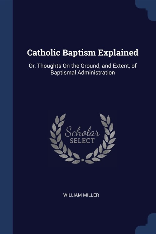 Catholic Baptism Explained: Or, Thoughts On the Ground, and Extent, of Baptismal Administration (Paperback)