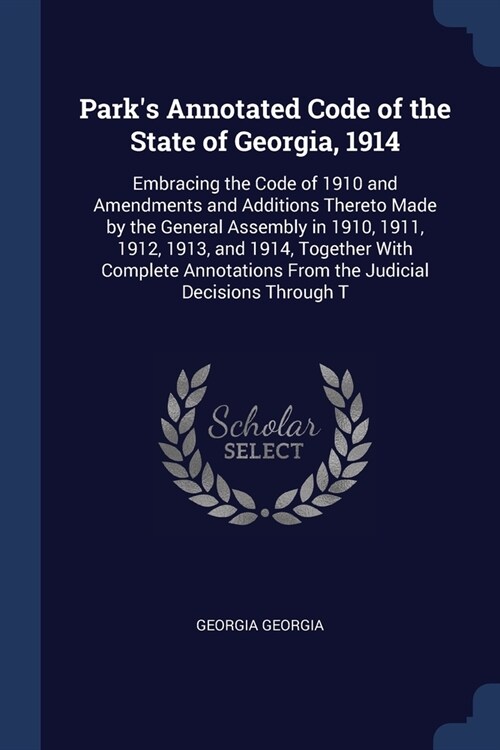 Parks Annotated Code of the State of Georgia, 1914: Embracing the Code of 1910 and Amendments and Additions Thereto Made by the General Assembly in 1 (Paperback)