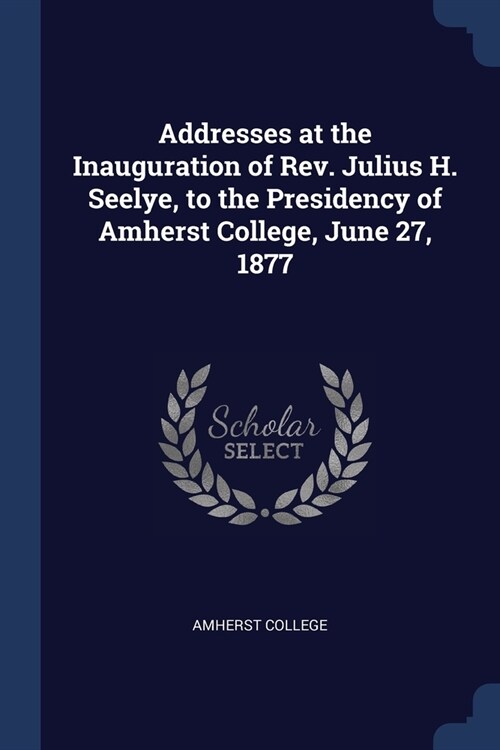 Addresses at the Inauguration of Rev. Julius H. Seelye, to the Presidency of Amherst College, June 27, 1877 (Paperback)