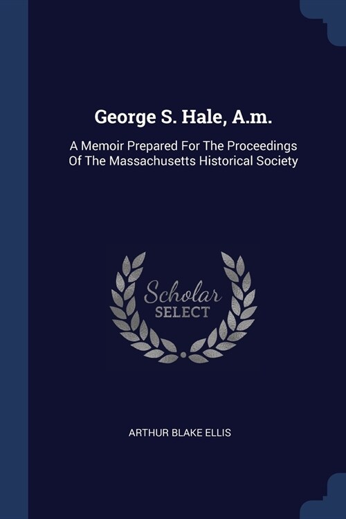 George S. Hale, A.m.: A Memoir Prepared For The Proceedings Of The Massachusetts Historical Society (Paperback)