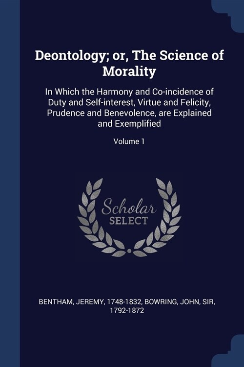 Deontology; or, The Science of Morality: In Which the Harmony and Co-incidence of Duty and Self-interest, Virtue and Felicity, Prudence and Benevolenc (Paperback)