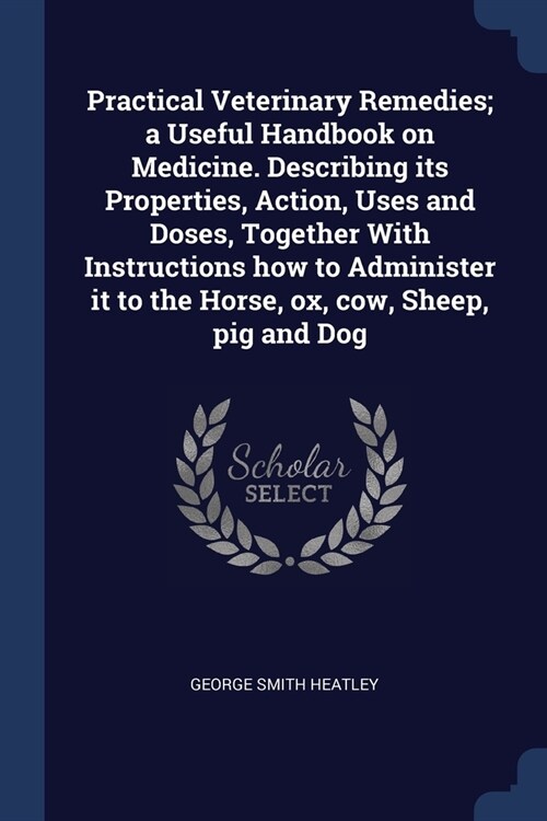 Practical Veterinary Remedies; a Useful Handbook on Medicine. Describing its Properties, Action, Uses and Doses, Together With Instructions how to Adm (Paperback)