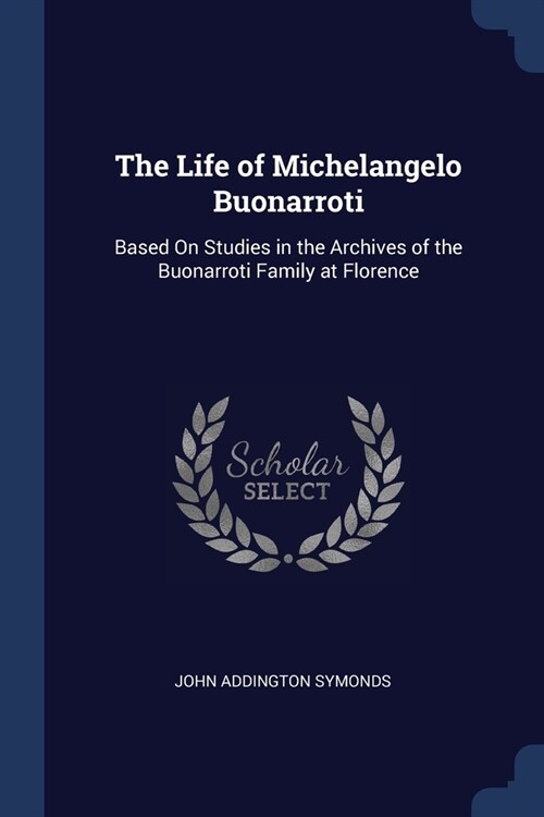 The Life of Michelangelo Buonarroti: Based On Studies in the Archives of the Buonarroti Family at Florence (Paperback)