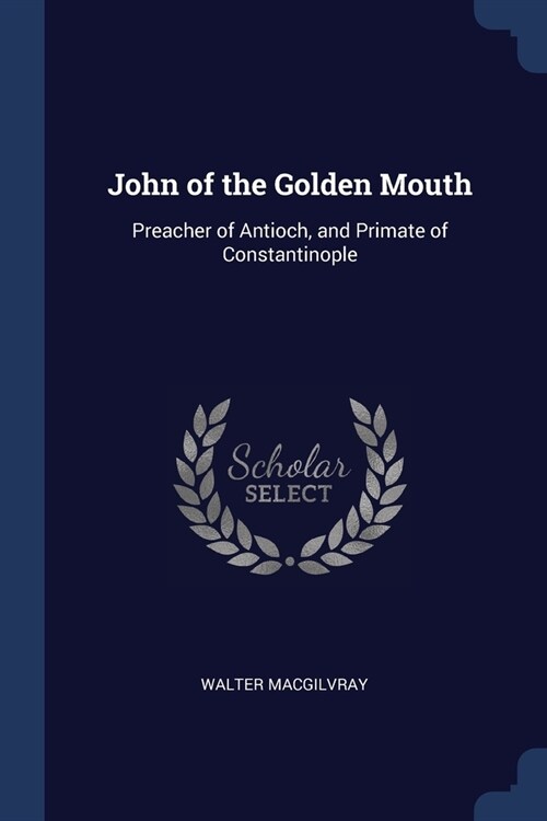 John of the Golden Mouth: Preacher of Antioch, and Primate of Constantinople (Paperback)