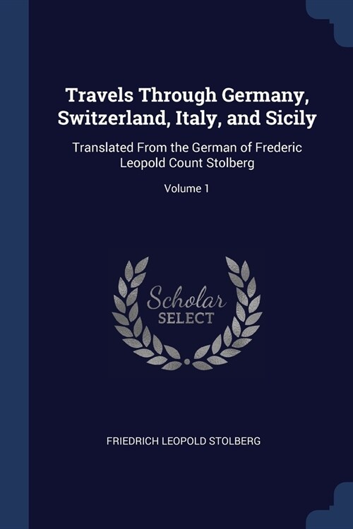 Travels Through Germany, Switzerland, Italy, and Sicily: Translated From the German of Frederic Leopold Count Stolberg; Volume 1 (Paperback)