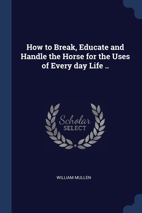 How to Break, Educate and Handle the Horse for the Uses of Every day Life .. (Paperback)