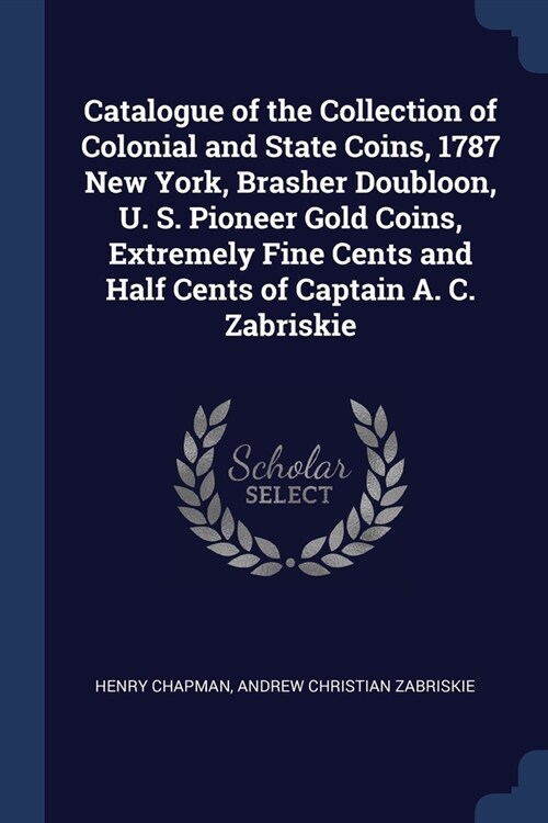 Catalogue of the Collection of Colonial and State Coins, 1787 New York, Brasher Doubloon, U. S. Pioneer Gold Coins, Extremely Fine Cents and Half Cent (Paperback)