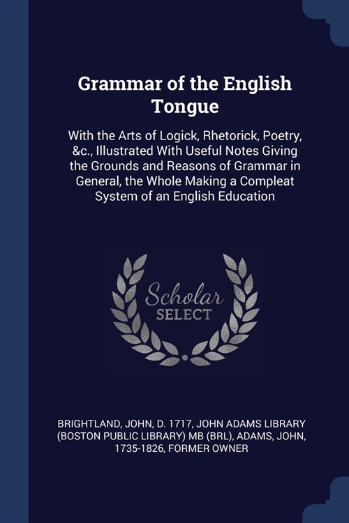 Grammar of the English Tongue: With the Arts of Logick, Rhetorick, Poetry, &c., Illustrated With Useful Notes Giving the Grounds and Reasons of Gramm (Paperback)