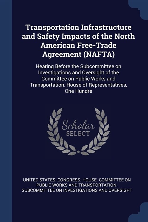 Transportation Infrastructure and Safety Impacts of the North American Free-Trade Agreement (NAFTA): Hearing Before the Subcommittee on Investigations (Paperback)