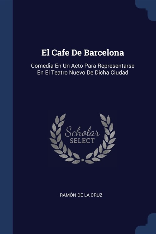 El Cafe De Barcelona: Comedia En Un Acto Para Representarse En El Teatro Nuevo De Dicha Ciudad (Paperback)