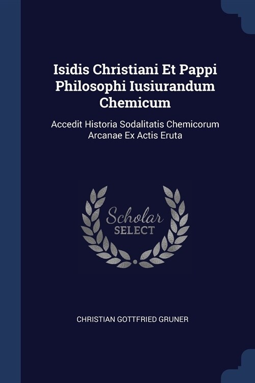 Isidis Christiani Et Pappi Philosophi Iusiurandum Chemicum: Accedit Historia Sodalitatis Chemicorum Arcanae Ex Actis Eruta (Paperback)