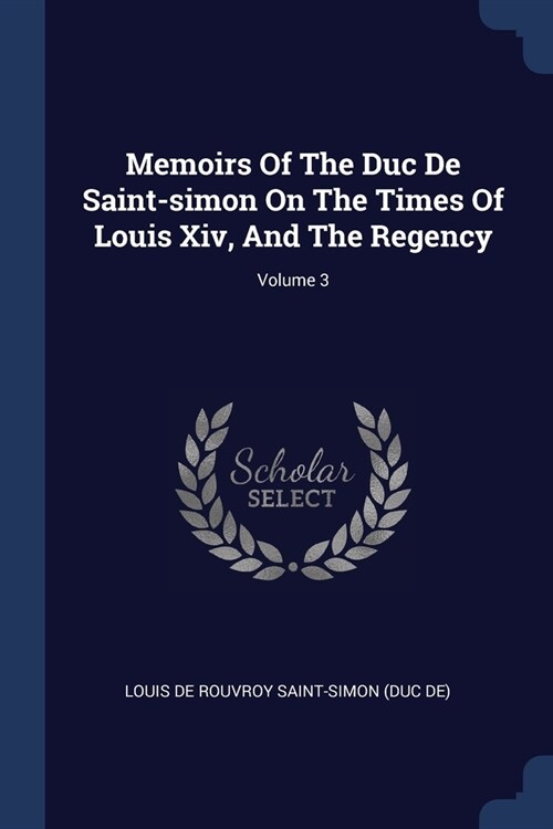 Memoirs Of The Duc De Saint-simon On The Times Of Louis Xiv, And The Regency; Volume 3 (Paperback)