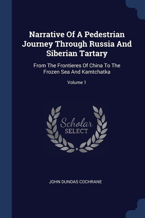 Narrative Of A Pedestrian Journey Through Russia And Siberian Tartary: From The Frontieres Of China To The Frozen Sea And Kamtchatka; Volume 1 (Paperback)