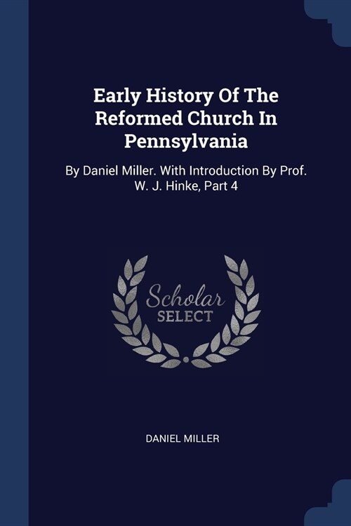 Early History Of The Reformed Church In Pennsylvania: By Daniel Miller. With Introduction By Prof. W. J. Hinke, Part 4 (Paperback)