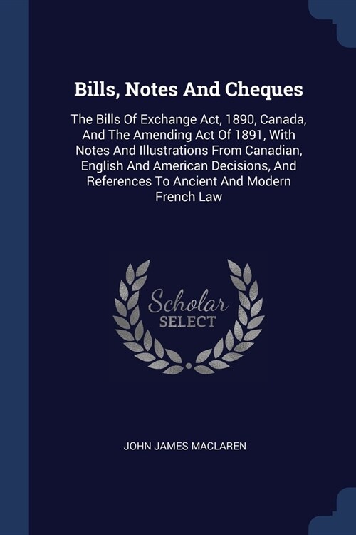 Bills, Notes And Cheques: The Bills Of Exchange Act, 1890, Canada, And The Amending Act Of 1891, With Notes And Illustrations From Canadian, Eng (Paperback)