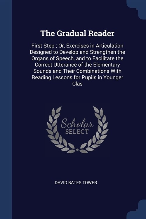 The Gradual Reader: First Step; Or, Exercises in Articulation Designed to Develop and Strengthen the Organs of Speech, and to Facilitate t (Paperback)