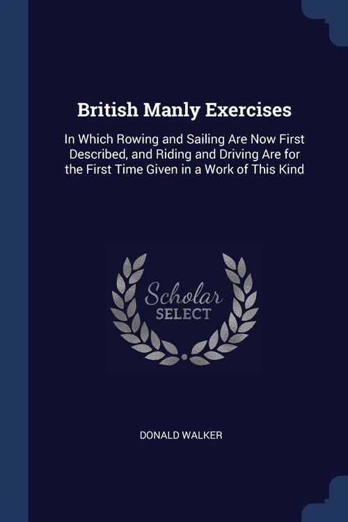 British Manly Exercises: In Which Rowing and Sailing Are Now First Described, and Riding and Driving Are for the First Time Given in a Work of (Paperback)