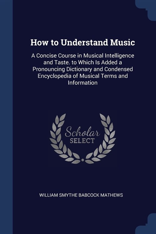 How to Understand Music: A Concise Course in Musical Intelligence and Taste. to Which Is Added a Pronouncing Dictionary and Condensed Encyclope (Paperback)