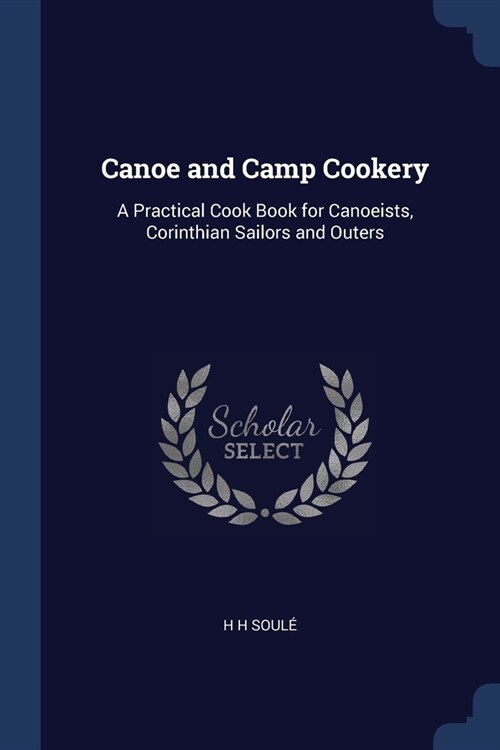 Canoe and Camp Cookery: A Practical Cook Book for Canoeists, Corinthian Sailors and Outers (Paperback)