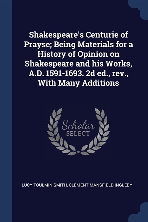 Shakespeares Centurie of Prayse; Being Materials for a History of Opinion on Shakespeare and his Works, A.D. 1591-1693. 2d ed., rev., With Many Addit (Paperback)