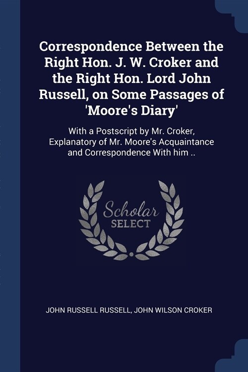 Correspondence Between the Right Hon. J. W. Croker and the Right Hon. Lord John Russell, on Some Passages of Moores Diary: With a Postscript by Mr. (Paperback)