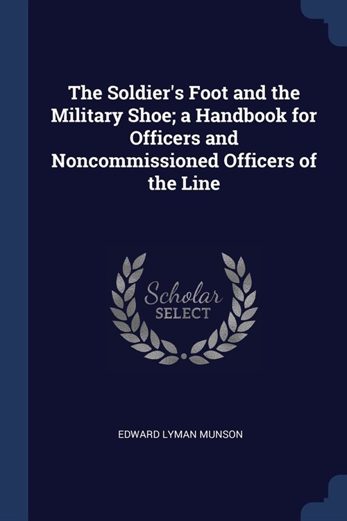 The Soldiers Foot and the Military Shoe; a Handbook for Officers and Noncommissioned Officers of the Line (Paperback)