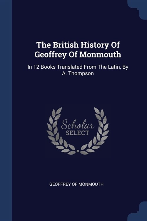 The British History Of Geoffrey Of Monmouth: In 12 Books Translated From The Latin, By A. Thompson (Paperback)
