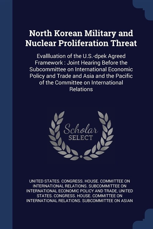 North Korean Military and Nuclear Proliferation Threat: Evallluation of the U.S.-dpek Agreed Framework: Joint Hearing Before the Subcommittee on Inter (Paperback)