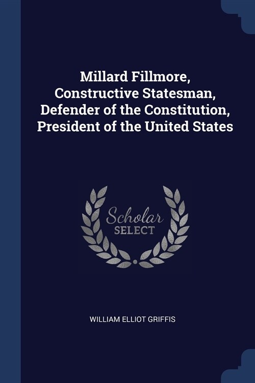 Millard Fillmore, Constructive Statesman, Defender of the Constitution, President of the United States (Paperback)