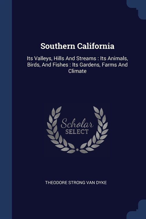 Southern California: Its Valleys, Hills And Streams: Its Animals, Birds, And Fishes: Its Gardens, Farms And Climate (Paperback)