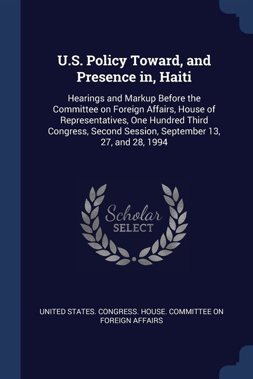 U.S. Policy Toward, and Presence in, Haiti: Hearings and Markup Before the Committee on Foreign Affairs, House of Representatives, One Hundred Third C (Paperback)