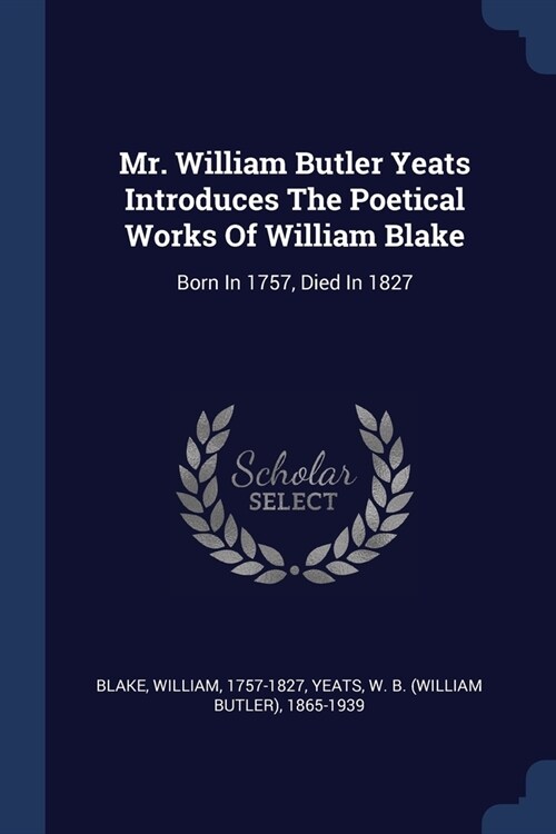 Mr. William Butler Yeats Introduces The Poetical Works Of William Blake: Born In 1757, Died In 1827 (Paperback)