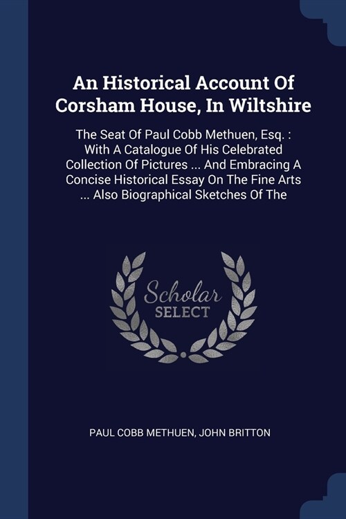 An Historical Account Of Corsham House, In Wiltshire: The Seat Of Paul Cobb Methuen, Esq.: With A Catalogue Of His Celebrated Collection Of Pictures . (Paperback)