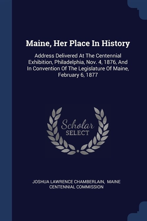 Maine, Her Place In History: Address Delivered At The Centennial Exhibition, Philadelphia, Nov. 4, 1876, And In Convention Of The Legislature Of Ma (Paperback)