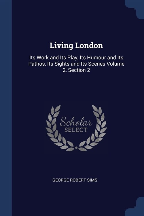 Living London: Its Work and Its Play, Its Humour and Its Pathos, Its Sights and Its Scenes Volume 2, Section 2 (Paperback)