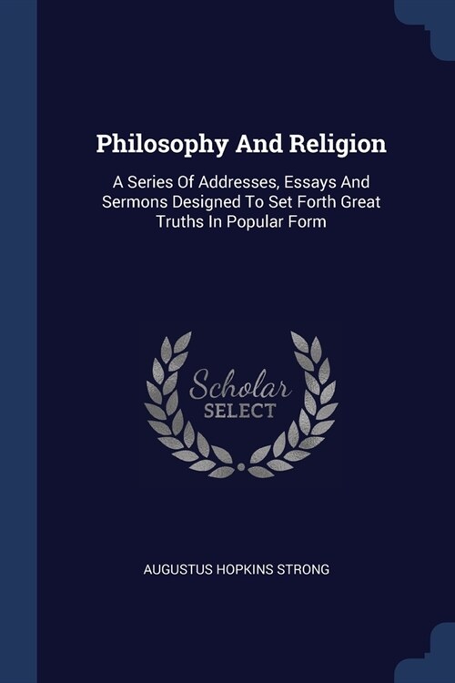 Philosophy And Religion: A Series Of Addresses, Essays And Sermons Designed To Set Forth Great Truths In Popular Form (Paperback)