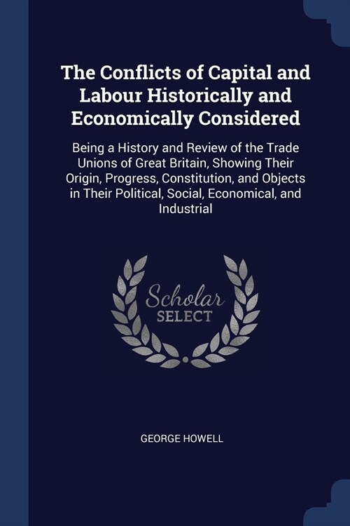 The Conflicts of Capital and Labour Historically and Economically Considered: Being a History and Review of the Trade Unions of Great Britain, Showing (Paperback)