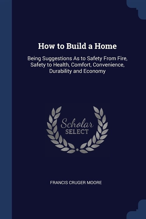 How to Build a Home: Being Suggestions As to Safety From Fire, Safety to Health, Comfort, Convenience, Durability and Economy (Paperback)