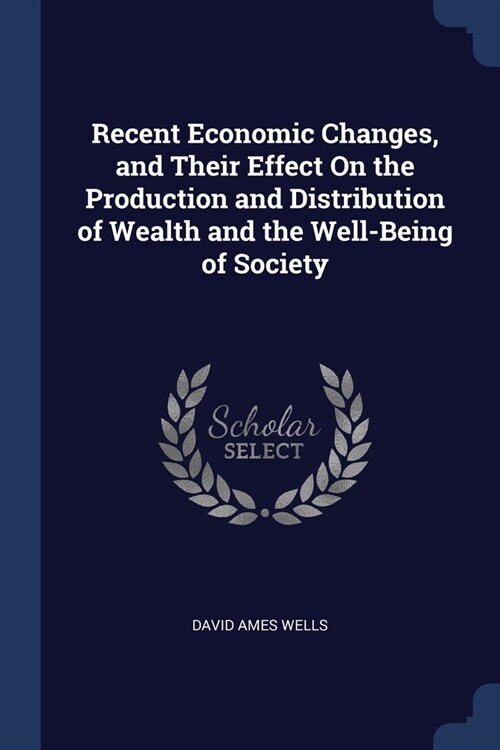 Recent Economic Changes, and Their Effect On the Production and Distribution of Wealth and the Well-Being of Society (Paperback)