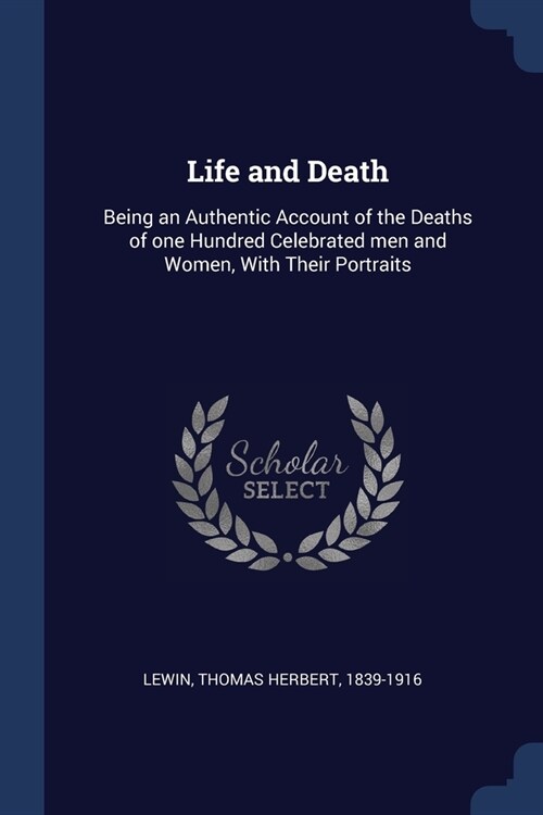 Life and Death: Being an Authentic Account of the Deaths of one Hundred Celebrated men and Women, With Their Portraits (Paperback)