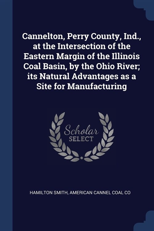 Cannelton, Perry County, Ind., at the Intersection of the Eastern Margin of the Illinois Coal Basin, by the Ohio River; its Natural Advantages as a Si (Paperback)