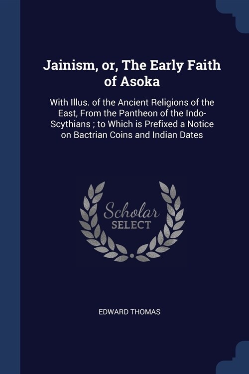 Jainism, or, The Early Faith of Asoka: With Illus. of the Ancient Religions of the East, From the Pantheon of the Indo-Scythians; to Which is Prefixed (Paperback)