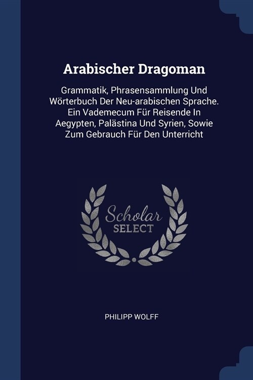 Arabischer Dragoman: Grammatik, Phrasensammlung Und W?terbuch Der Neu-arabischen Sprache. Ein Vademecum F? Reisende In Aegypten, Pal?tin (Paperback)